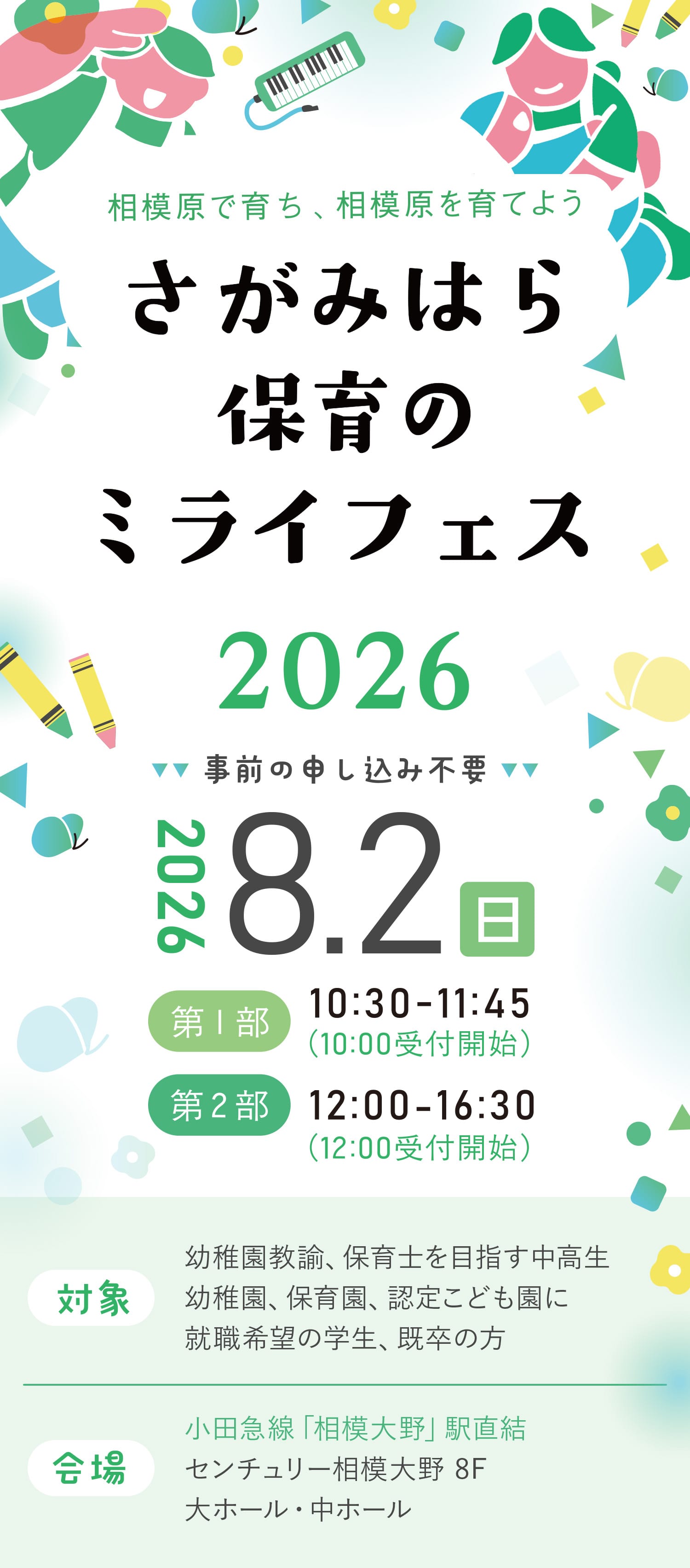 相模原で育ち、相模原を育てよう｜さがみはら保育のミライフェス2026 事前の申し込み不要 2026.8.2（日）　第１部10:30-1145（10:00受付開始）第２部12:00-16:30（12:00受付開始）対象：幼稚園教諭、保育士を目指す中高生幼稚園、保育園、認定こども園に就職希望の学生、既卒の方 会場：小田急線「相模大野」駅直結センチュリー相模大野 8F大ホール・中ホール